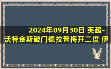 2024年09月30日 英超-沃特金斯破门德拉普梅开二度 伊普斯维奇2-2维拉